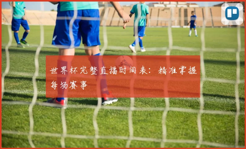 世界杯完整直播时间表：精准掌握每场赛事