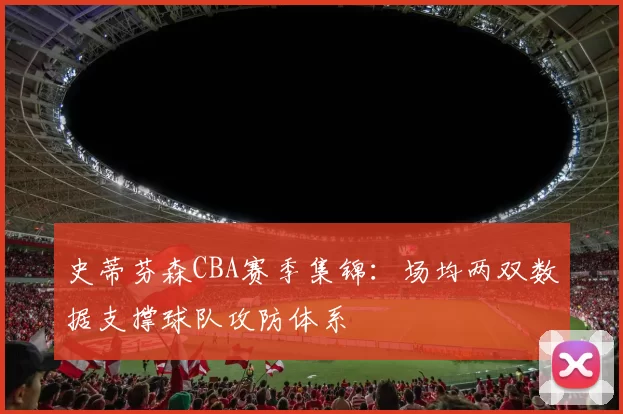 史蒂芬森CBA赛季集锦:场均两双数据支撑球队攻防体系
