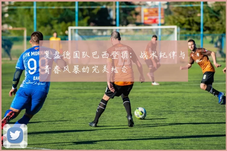 复盘德国队巴西登顶：战术纪律与青春风暴的完美结合
