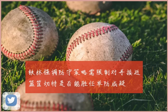铁林强调防守策略需限制对手接近篮筐切特是否能胜任单防成疑