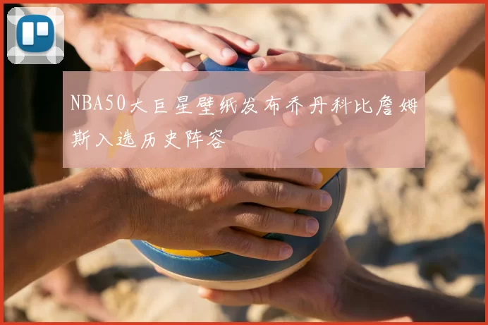 NBA50大巨星壁纸发布乔丹科比詹姆斯入选历史阵容