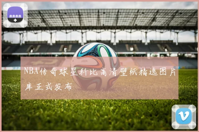NBA传奇球星科比高清壁纸精选图片库正式发布