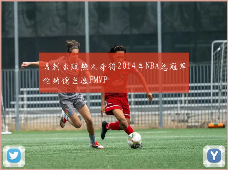 马刺击败热火夺得2014年NBA总冠军伦纳德当选FMVP