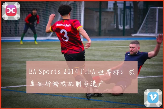 EA Sports 2014 FIFA 世界杯：深度剖析游戏机制与遗产