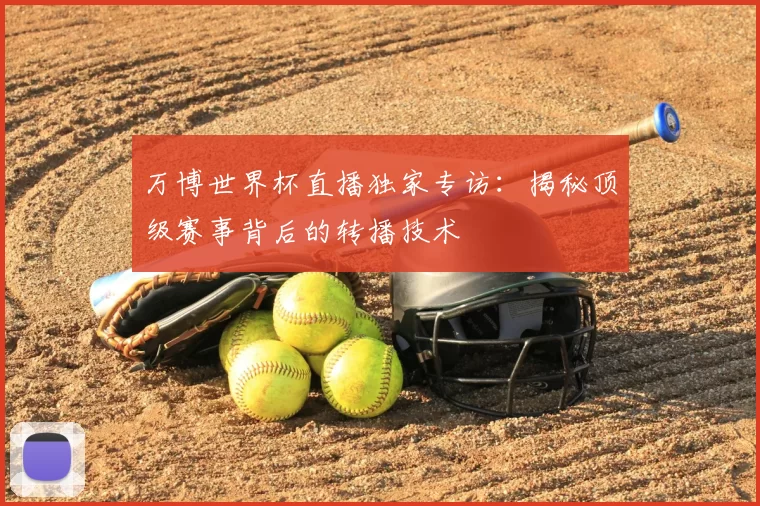 万博世界杯直播独家专访:揭秘顶级赛事背后的转播技术