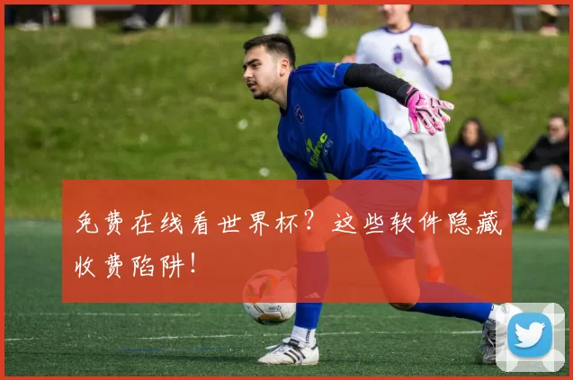 免费在线看世界杯？这些软件隐藏收费陷阱！