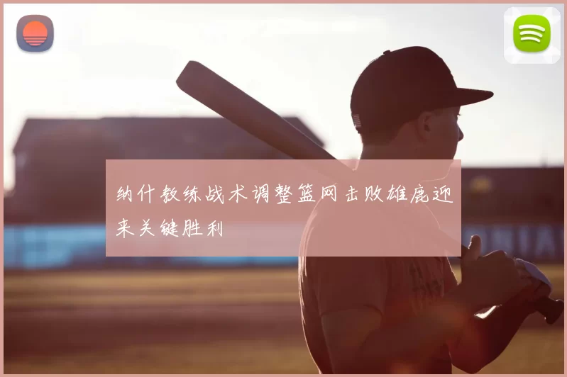 纳什教练战术调整篮网击败雄鹿迎来关键胜利