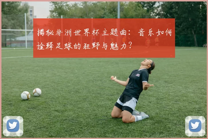 揭秘非洲世界杯主题曲:音乐如何诠释足球的狂野与魅力?