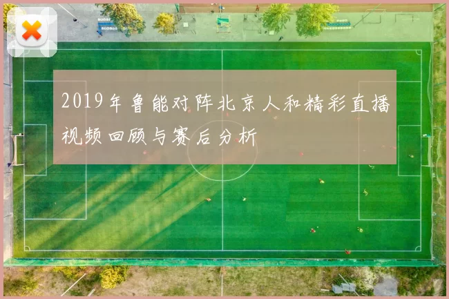 2019年鲁能对阵北京人和精彩直播视频回顾与赛后分析