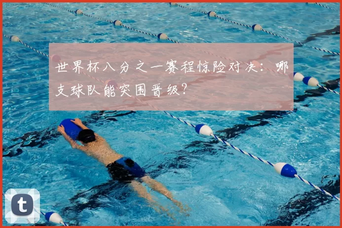 世界杯八分之一赛程惊险对决:哪支球队能突围晋级?