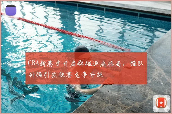 CBA新赛季开启群雄逐鹿格局,强队补强引发联赛竞争升级