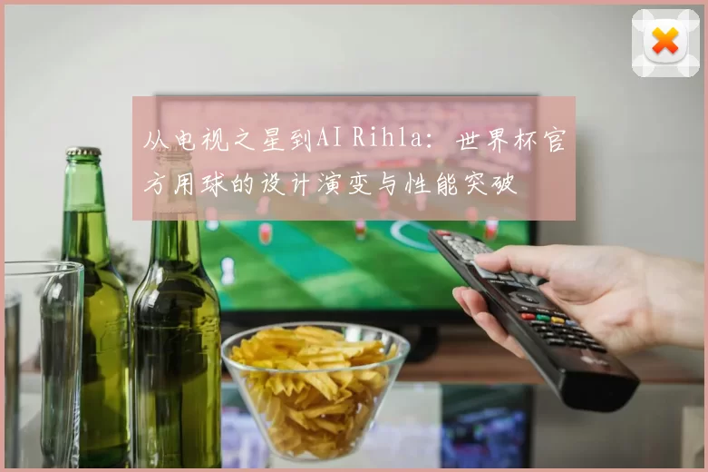 从电视之星到AI Rihla:世界杯官方用球的设计演变与性能突破