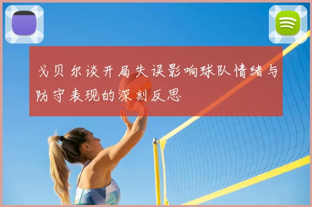 戈贝尔谈开局失误影响球队情绪与防守表现的深刻反思