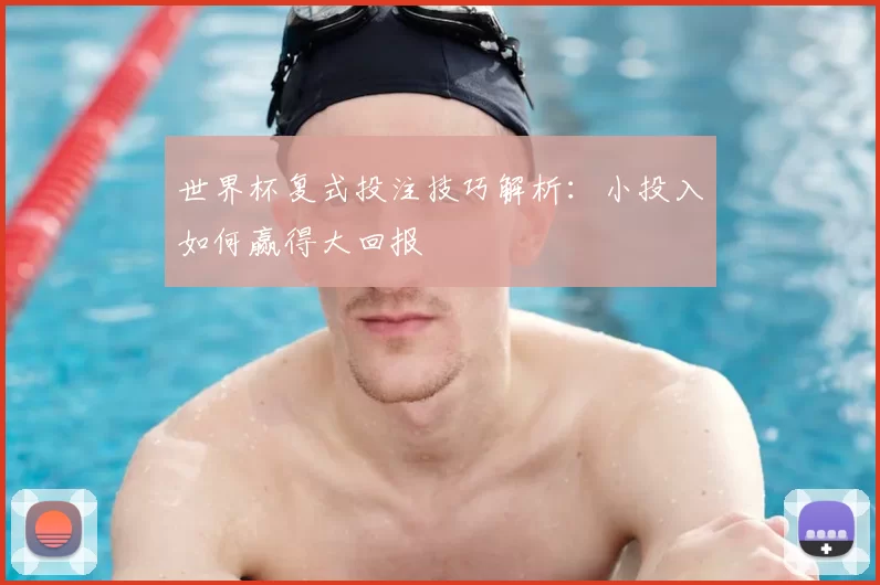 世界杯复式投注技巧解析:小投入如何赢得大回报