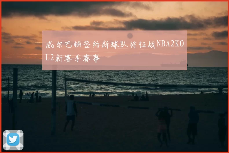 威尔巴顿签约新球队将征战NBA2KOL2新赛季赛事