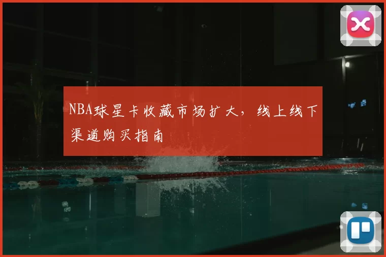 NBA球星卡收藏市场扩大,线上线下渠道购买指南
