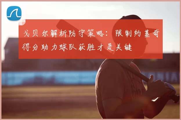 戈贝尔解析防守策略：限制约基奇得分助力球队获胜才是关键