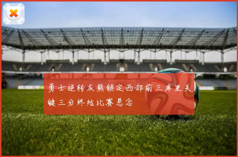 勇士逆转灰熊锁定西部前三库里关键三分终结比赛悬念