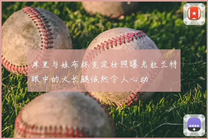 库里与妹布林克定妆照曝光杜兰特眼中的大长腿依然令人心动