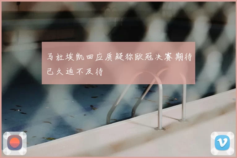 马杜埃凯回应质疑称欧冠决赛期待已久迫不及待