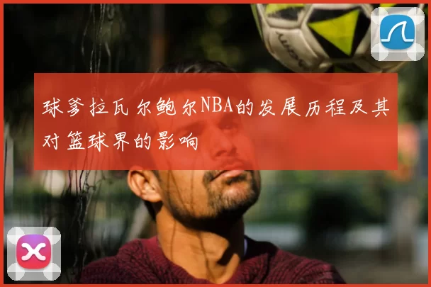 球爹拉瓦尔鲍尔NBA的发展历程及其对篮球界的影响