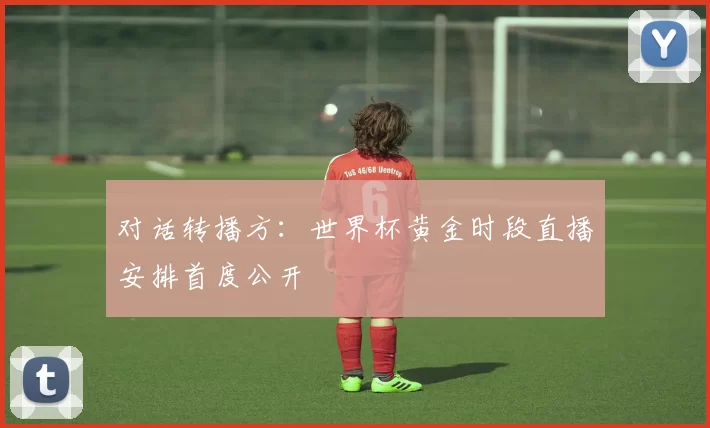 对话转播方:世界杯黄金时段直播安排首度公开