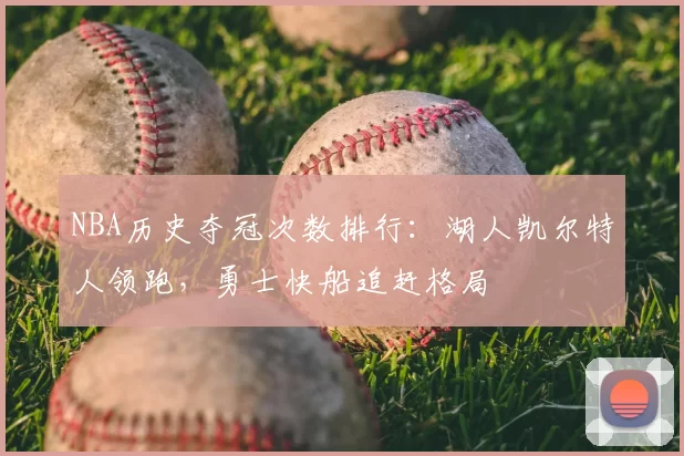 NBA历史夺冠次数排行:湖人凯尔特人领跑,勇士快船追赶格局