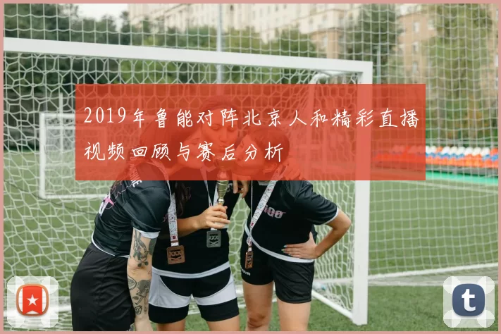 2019年鲁能对阵北京人和精彩直播视频回顾与赛后分析