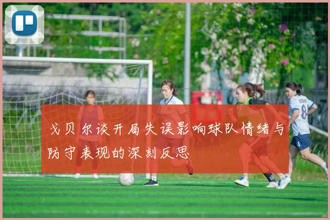 戈贝尔谈开局失误影响球队情绪与防守表现的深刻反思