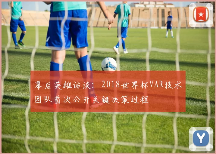 幕后英雄访谈:2018世界杯VAR技术团队首次公开关键决策过程