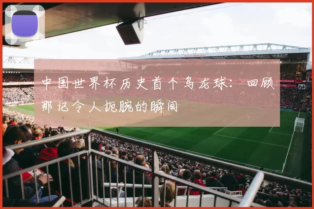 中国世界杯历史首个乌龙球:回顾那记令人扼腕的瞬间