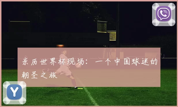 亲历世界杯现场:一个中国球迷的朝圣之旅