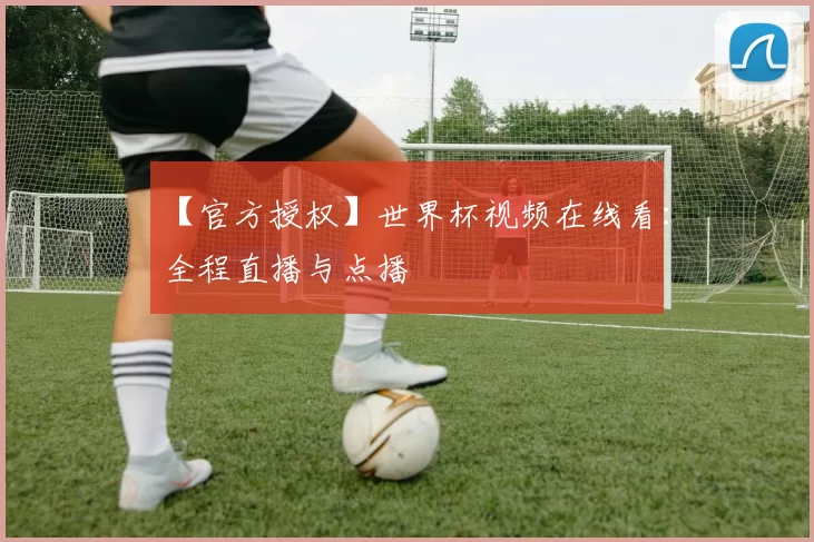 【官方授权】世界杯视频在线看：全程直播与点播