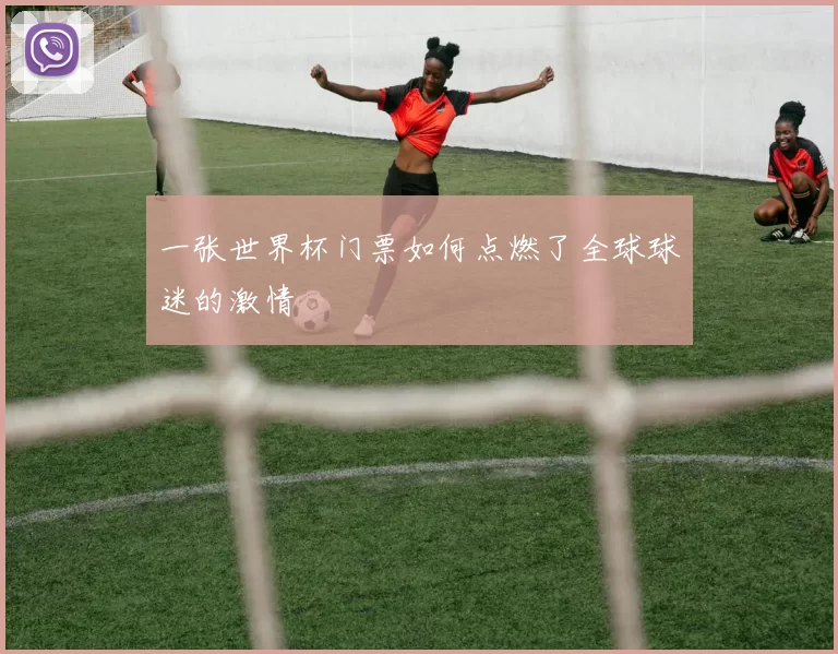 一张世界杯门票如何点燃了全球球迷的激情