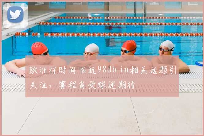 欧洲杯时间临近98db in相关话题引关注，赛程备受球迷期待
