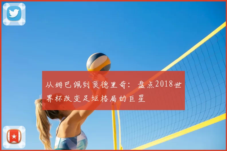 从姆巴佩到莫德里奇:盘点2018世界杯改变足坛格局的巨星