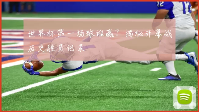世界杯第一场球谁赢?揭秘开幕战历史胜负记录