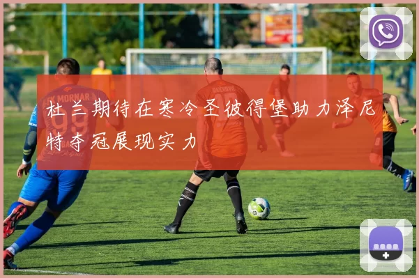 杜兰期待在寒冷圣彼得堡助力泽尼特夺冠展现实力