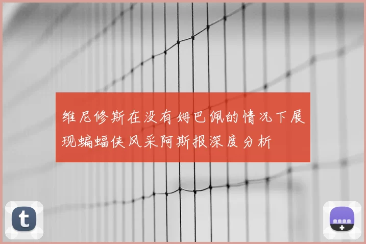 维尼修斯在没有姆巴佩的情况下展现蝙蝠侠风采阿斯报深度分析
