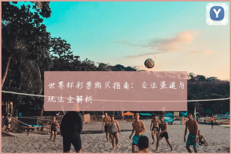 世界杯彩票购买指南:合法渠道与玩法全解析