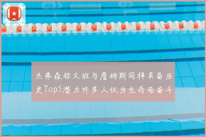 杰弗森称文班与詹姆斯同样具备历史Top5潜力许多人仅为生存而奋斗