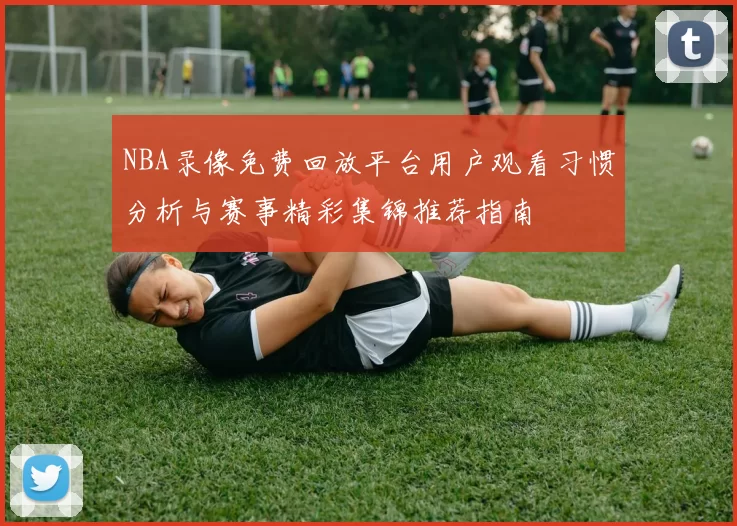 NBA录像免费回放平台用户观看习惯分析与赛事精彩集锦推荐指南