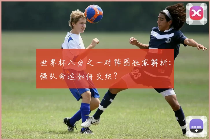 世界杯八分之一对阵图独家解析:强队命运如何交织?
