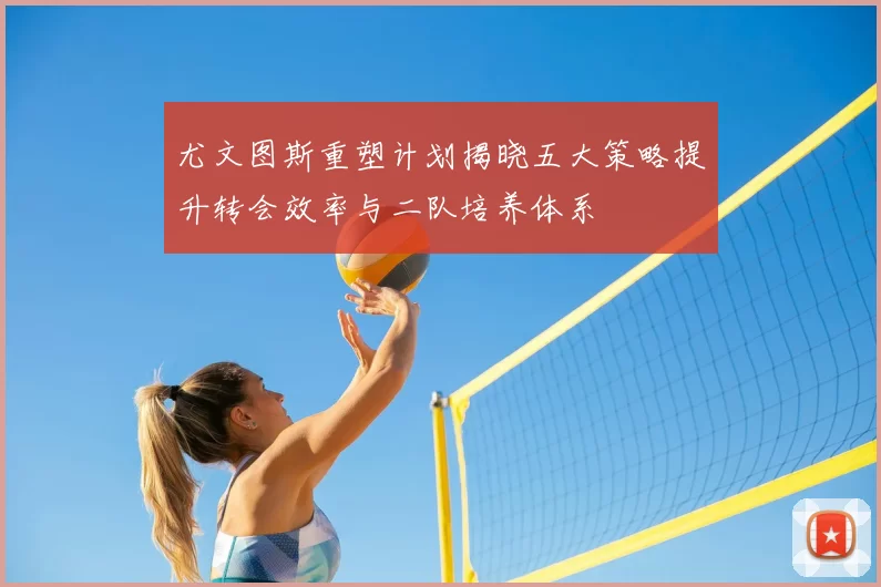 尤文图斯重塑计划揭晓五大策略提升转会效率与二队培养体系