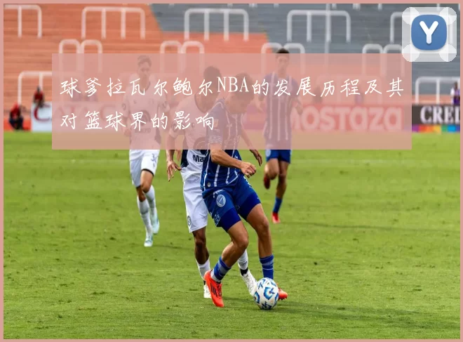 球爹拉瓦尔鲍尔NBA的发展历程及其对篮球界的影响