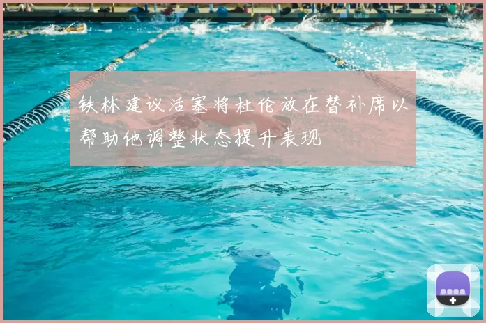 铁林建议活塞将杜伦放在替补席以帮助他调整状态提升表现