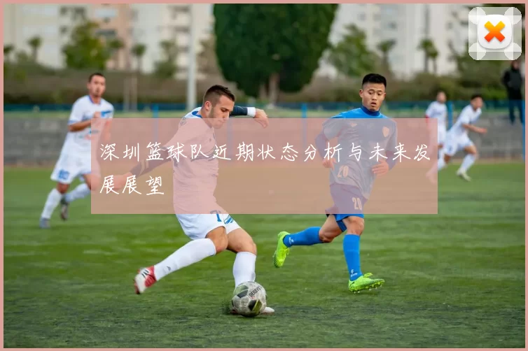 深圳篮球队近期状态分析与未来发展展望
