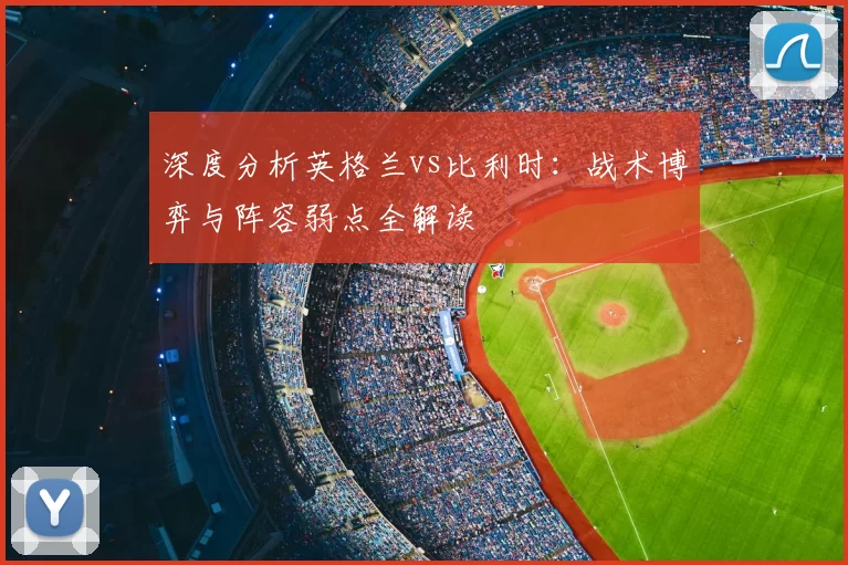 深度分析英格兰vs比利时：战术博弈与阵容弱点全解读