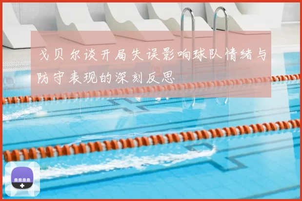 戈贝尔谈开局失误影响球队情绪与防守表现的深刻反思