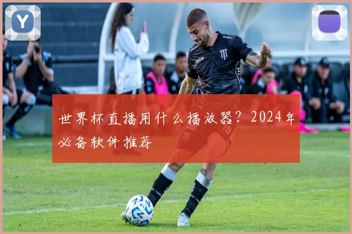 世界杯直播用什么播放器?2024年必备软件推荐